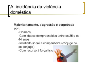A  incidência da violência doméstica Maioritariamente, a agressão é perpetrada por: -Homens -Com idades compreendidas entre os 25 e os 44 anos -Incidindo sobre a companheira (cônjuge ou ex-cônjuge) -Com recurso à força física. 