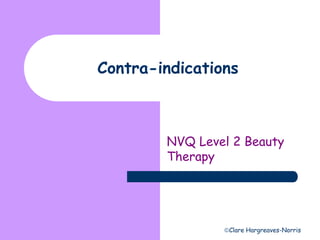 Contra-indications 
NVQ Level 2 Beauty 
Therapy 
Clare Hargreaves-Norris 
 