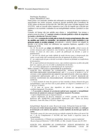 PRE/CE - Procuradoria Regional Eleitoral no Ceará.



                         Distribuição: Presidência
                         Relator: PRESIDENTE TJCE
                     Outro ponto a ser analisado, também não enfrentado na sentença de primeira instância e
                     mencionados nas razões recursais, acostou-se decisão proferida pelo Conselheiro do
                     TCM, relator em Recurso de Revisão (fls. 206/209), bem como Acórdão daquela Corte
                     (212/222), onde se concede efeito suspensivo com o fito de impedir que a decisão que
                     condenou o ora recorrido e redundou na sua inelegibilidade continue a produzir os seus
                     efeitos.
                     Contudo, tal liminar não tem aptidão para afastar a inelegibilidade. Isso porque a
                     própria norma da alínea “g” somente ressalva à decisão judicial o efeito de suspender
                     ou anular a decisão da Corte de Contas.
                     Por outro lado, o recurso de revisão não se trata de recurso propriamente dito, mas
                     de medida que muito se assemelha no processo civil à ação rescisória e, no
                     processo penal, à revisão criminal, pressupondo o anterior trânsito em julgado da
                     decisão a ser revista, tendo seu cabimento nas seguintes hipóteses, segundo a Lei
                     Orgânica do TCM:
                         Art. 34. Da decisão que julgar em definitivo as contas de gestão, caberá recurso de
                         revisão interposto pelo responsável, seus herdeiros, sucessores ou por Procurador de
                         Contas, no prazo de cinco anos, a partir da publicação da decisão, a qual se
                         fundamentará:
                         I - em erro de cálculo que tenha influído de modo decisivo para a desaprovação das
                         contas, ou que tenha sido considerado para fins de imputação de débito ou multa;
                         II - na comprovação de que a decisão recorrida se baseou na falsidade ou insuficiência
                         de documentos;
                         III- na superveniência de documentos novos, cuja existência ignorava ou deles não pôde
                         fazer uso, capazes, por si só, de elidir os fundamentos da decisão;
                         IV - na errônea identificação ou individualização do responsável.”
                     Sobre o assunto, o TSE já teve a oportunidade de se pronunciar:
                         ELEIÇÃO 2010. REGISTRO DE CANDIDATURA. AGRAVO REGIMENTAL EM
                         RECURSO ORDINÁRIO. INELEGIBILIDADE. ART. 1º, I, g, da LC Nº 64/90 C.C. LC Nº
                         135/2010. FATO IMPEDITIVO DO DIREITO DO IMPUGNANTE. ÔNUS DA PROVA.
                         CANDIDATO/ IMPUGNADO. ART. 11, § 5º DA LEI Nº 9.504/97. REJEIÇÃO DE
                         CONTAS. SUSPENSÃO DE INELEGIBILIDADE. NECESSIDADE DE PROVIMENTO
                         JUDICIAL.
                          1. A mera inclusão do nome dos gestores na lista remetida à Justiça eleitoral não gera
                         inelegibilidade e nem com base nela se pode afirmar ser elegível o candidato (art.11, §
                         5º da Lei nº 9.504/97).
                            2. O ônus de provar fato impeditivo do direito do impugnante é do
                         candidato/impugnado. Precedentes.
                          3. É necessária a obtenção de provimento judicial para suspender a inelegibilidade
                         decorrente de rejeição de contas por irregularidade insanável. Precedentes.
                          4. Agravo Regimental a que se nega provimento.
                           (Agravo Regimental em Recurso Ordinário nº 118531, Acórdão de 01/02/2011,
                         Relator(a) Min. HAMILTON CARVALHIDO, Publicação: DJE - Diário da Justiça
                         Eletrônico, Tomo 036, Data 21/02/2011, Página 62)


                         Inelegibilidade. Rejeição de contas. Recurso de revisão. Tribunal de Contas da União.
                         O recurso de revisão interposto perante o Tribunal de Contas da União e os embargos
                         de declaração a ele relativos não afastam o caráter definitivo da decisão que rejeita as
                         contas.
                          Decorrido o prazo de cinco anos previsto na redação original da alínea g do inciso I do
                         art. 1º da Lei Complementar nº 64/1990, não mais incide a respectiva causa de
                         inelegibilidade.
                          Nesse entendimento, o Tribunal, por unanimidade, desproveu o agravo regimental.
                          Recurso Especial Eleitoral nº 11083-95/MG, rel. Min. Arnaldo Versiani, em 26.5.2011.

                         ELEIÇÃO 2010. REGISTRO DE CANDIDATURA. AGRAVO REGIMENTAL EM
                         RECURSO   ESPECIAL   RECEBIDO  COMO    ORDINÁRIO. CAUSA  DE

RE 58-73                                                                                                   9/12
 
