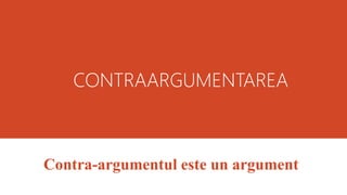 CONTRAARGUMENTAREA
Contra-argumentul este un argument
 