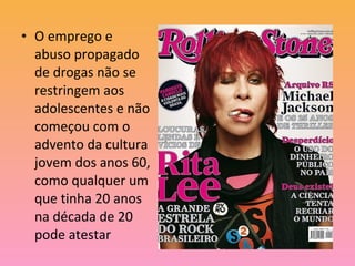 • O emprego e
abuso propagado
de drogas não se
restringem aos
adolescentes e não
começou com o
advento da cultura
jovem dos anos 60,
como qualquer um
que tinha 20 anos
na década de 20
pode atestar
 