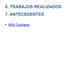 6. TRABAJOS REALIZADOS
7. ANTECEDENTES
• Wiki Casiopea
 
