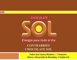 CONTRABRIEF
CHOCOLATE SOL
Pedro José Suarez Ramírez – 7 Semestre
Marca y Desarrollo de Branding– Cristian Gil
 