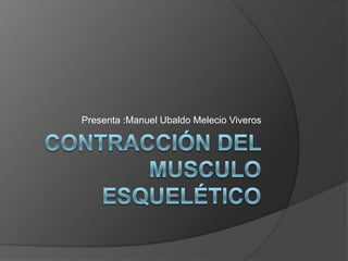 Contracción del musculo esquelético Presenta :Manuel Ubaldo Melecio Viveros 