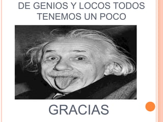 DE GENIOS Y LOCOS TODOS
TENEMOS UN POCO
GRACIAS
 