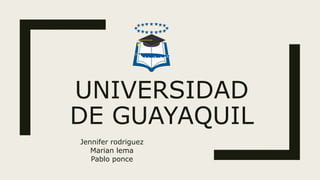 UNIVERSIDAD
DE GUAYAQUIL
Jennifer rodriguez
Marian lema
Pablo ponce
 