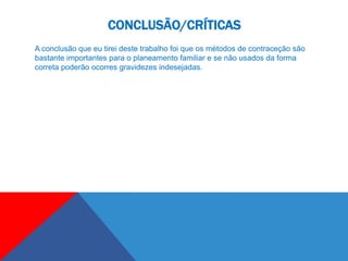 CONCLUSÃO/CRÍTICAS
A conclusão que eu tirei deste trabalho foi que os métodos de contraceção são
bastante importantes para o planeamento familiar e se não usados da forma
correta poderão ocorres gravidezes indesejadas.
 