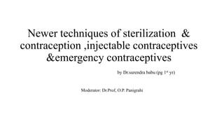 Newer techniques of sterilization & 
contraception ,injectable contraceptives 
&emergency contraceptives 
by Dr.surendra babu (pg 1st yr) 
Moderator: Dr.Prof, O.P. Panigrahi 
 
