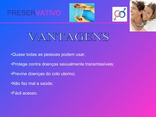PRESER VATIVO Quase todas as pessoas podem usar. Protege contra doenças sexualmente transmissíveis; Previne doenças do colo uterino; Não faz mal a saúde;  Fácil acesso. VANTAGENS 