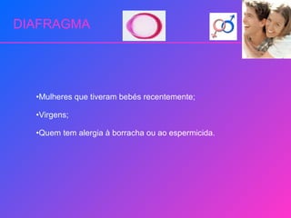 DIAFRAGMA Mulheres que tiveram bebés recentemente; Virgens;  Quem tem alergia à borracha ou ao espermicida. 