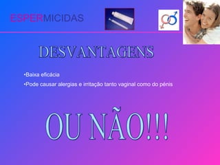 ESPER MICIDAS DESVANTAGENS Baixa eficácia Pode causar alergias e irritação tanto vaginal como do pénis OU NÃO!!! 