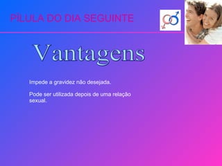 PÍLULA DO DIA SEGUINTE Vantagens Impede a gravidez não desejada. Pode ser utilizada depois de uma relação sexual. 
