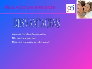 PÍLULA DO DIA SEGUINTE DESVANTAGENS Algumas complicações de saúde. Não previne a gravidez Mais cara que qualquer outro método 