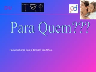 DIU Para Quem??? Para mulheres que já tenham tido filhos. 