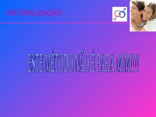 ESTERILIZAÇÃO ESTE MÉTODO NÃO É PARA MIM!!!! 