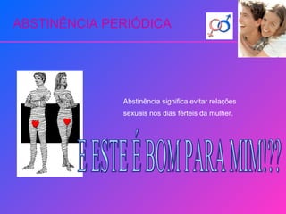 ABSTINÊNCIA PERIÓDICA Abstinência significa evitar relações sexuais nos dias férteis da mulher. E ESTE É BOM PARA MIM!?? 