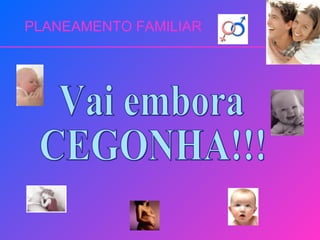 PLANEAMENTO FAMILIAR Vai embora CEGONHA!!! 