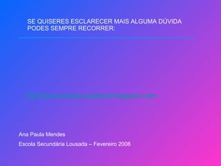 SE QUISERES ESCLARECER MAIS ALGUMA DÚVIDA PODES SEMPRE RECORRER: http// www.escola-saudavel.blogspot.com Ana Paula Mendes Escola Secundária Lousada – Fevereiro 2008 