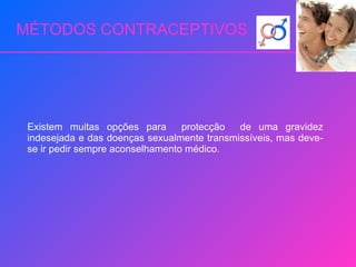 MÉTODOS CONTRACEPTIVOS Existem muitas opções para  protecção  de uma gravidez indesejada e das doenças sexualmente transmissíveis, mas deve-se ir pedir sempre aconselhamento médico. 