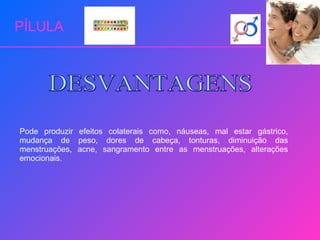 PÍLULA Pode produzir efeitos colaterais como, náuseas, mal estar gástrico, mudança de peso, dores de cabeça, tonturas, diminuição das menstruações, acne, sangramento entre as menstruações, alterações emocionais. DESVANTAGENS 