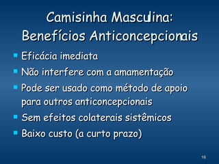 Camisinha Masculina: Benefícios Anticoncepcionais Eficácia imediata Não interfere com a amamentação Pode ser usado como método de apoio para outros anticoncepcionais Sem efeitos colaterais sistêmicos Baixo custo (a curto prazo) 