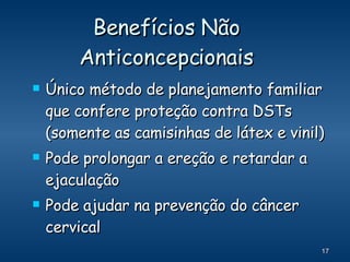 Benefícios Não Anticoncepcionais Único método de planejamento familiar que confere proteção contra DSTs (somente as camisinhas de látex e vinil) Pode prolongar a ereção e retardar a ejaculação Pode ajudar na prevenção do câncer cervical 