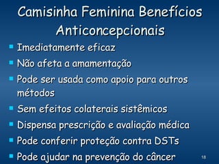 Camisinha Feminina Benefícios Anticoncepcionais Imediatamente eficaz Não afeta a amamentação Pode ser usada como apoio para outros métodos Sem efeitos colaterais sistêmicos Dispensa prescrição e avaliação médica Pode conferir proteção contra DSTs Pode ajudar na prevenção do câncer cervical 