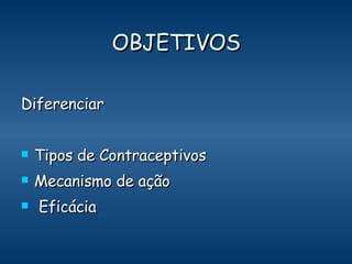 OBJETIVOS Diferenciar Tipos de Contraceptivos Mecanismo de ação  Eficácia 