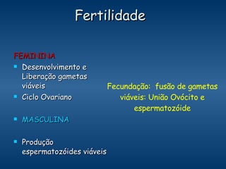 Fertilidade FEMININA Desenvolvimento e Liberação gametas viáveis  Ciclo Ovariano MASCULINA Produção espermatozóides viáveis Fecundação:  fusão de gametas viáveis: União Ovócito e espermatozóide 