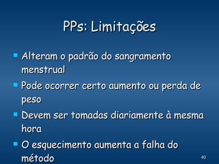 PPs: Limitações Alteram o padrão do sangramento menstrual Pode ocorrer certo aumento ou perda de peso Devem ser tomadas diariamente à mesma hora O esquecimento aumenta a falha do método 