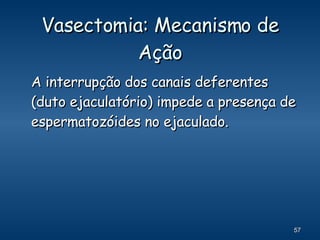 Vasectomia: Mecanismo de Ação A interrupção dos canais deferentes (duto ejaculatório) impede a presença de espermatozóides no ejaculado. 