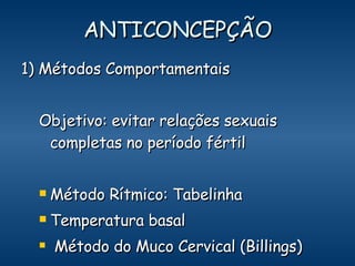 ANTICONCEPÇÃO 1) Métodos Comportamentais Objetivo: evitar relações sexuais completas no período fértil Método Rítmico: Tabelinha Temperatura basal Método do Muco Cervical (Billings) 