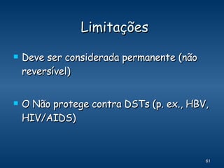Limitações Deve ser considerada permanente (não reversível) O Não protege contra DSTs (p. ex., HBV, HIV/AIDS) 