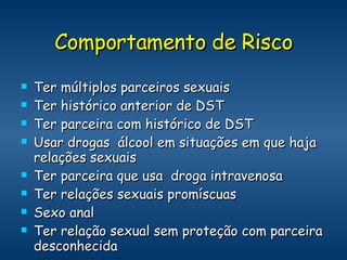 Comportamento de Risco Ter múltiplos parceiros sexuais  Ter histórico anterior de DST  Ter parceira com histórico de DST  Usar drogas  álcool em situações em que haja relações sexuais Ter parceira que usa  droga intravenosa Ter relações sexuais promíscuas Sexo anal Ter relação sexual sem proteção com parceira desconhecida  