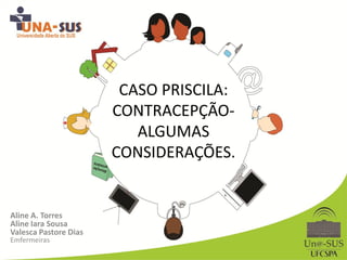 CASO PRISCILA:
CONTRACEPÇÃO-
ALGUMAS
CONSIDERAÇÕES.
Aline A. Torres
Aline Iara Sousa
Valesca Pastore Dias
Emfermeiras
 