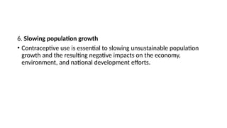 6. Slowing population growth
• Contraceptive use is essential to slowing unsustainable population
growth and the resulting negative impacts on the economy,
environment, and national development efforts.
 