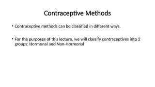 Contraceptive Methods
• Contraceptive methods can be classified in different ways.
• For the purposes of this lecture, we will classify contraceptives into 2
groups: Hormonal and Non-Hormonal
 