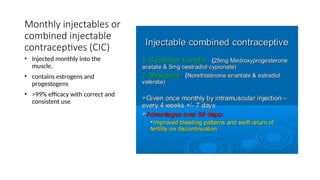 Monthly injectables or
combined injectable
contraceptives (CIC)
• Injected monthly into the
muscle,
• contains estrogens and
progestogens
• >99% efficacy with correct and
consistent use
 