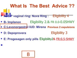 What Is  The Best  Advice ??   <ul><li>A- E/P vaginal ring: Nuva Ring :  Eligibility 4 </li></ul><ul><li>B- Implanon  Elig...
