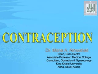 CONTRACEPTION  Dr. Mona A. Almushait Dean, Girl’s Centre Associate Professor, Medical College Consultant, Obstetrics & Gynaecology King Khalid University Abha, Saudi Arabia 
