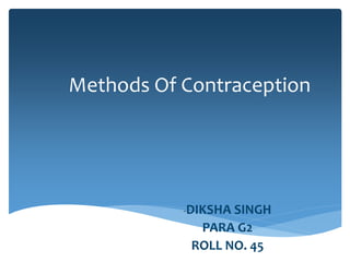 Methods Of Contraception
-DIKSHA SINGH
PARA G2
ROLL NO. 45
 