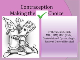 Contraception 
Making the Choice 
Dr Buvanes Chelliah 
MD (UKM) MOG (UKM) 
Obstetrician & Gynaecologist 
Sarawak General Hospital 
 
