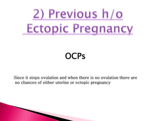 OCPs
Since it stops ovulation and when there is no ovulation there are
no chances of either uterine or ectopic pregnancy
 