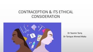 CONTRACEPTION & ITS ETHICAL
CONSIDERATION
Dr Yasmin Tariq
Dr Tarique Ahmed Maka
 