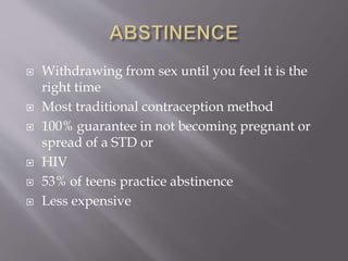  Withdrawing from sex until you feel it is the
right time
 Most traditional contraception method
 100% guarantee in not becoming pregnant or
spread of a STD or
 HIV
 53% of teens practice abstinence
 Less expensive
 