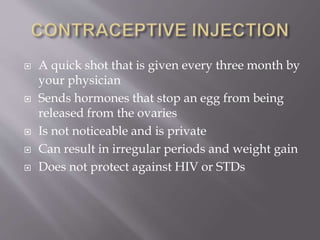  A quick shot that is given every three month by
your physician
 Sends hormones that stop an egg from being
released from the ovaries
 Is not noticeable and is private
 Can result in irregular periods and weight gain
 Does not protect against HIV or STDs
 