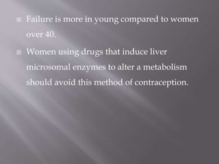  Failure is more in young compared to women
over 40.
 Women using drugs that induce liver
microsomal enzymes to alter a metabolism
should avoid this method of contraception.
 