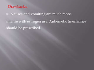 Drawbacks:
 Nausea and vomiting are much more
intense with estrogen use. Antiemetic (meclizine)
should be prescribed.
 