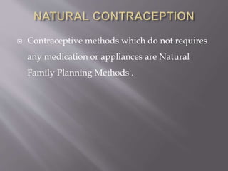  Contraceptive methods which do not requires
any medication or appliances are Natural
Family Planning Methods .
 
