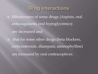  Effectiveness of some drugs (Aspirin, oral
anticoagulants, oral hypoglycemics)
are decreased and
 that for some other drugs (beta blockers,
corticosteroids, diazepam, aminophylline)
are increased by oral contraceptives.
 